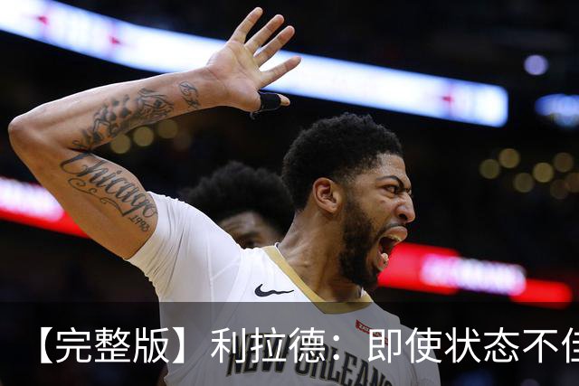【完整版】利拉德：即使状态不佳 我也要想办法强势收尾