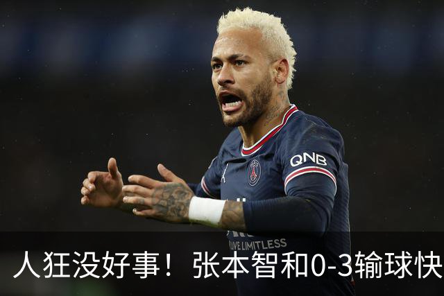 人狂没好事！张本智和0-3输球快哭了 对手回应：我以前从没赢过他
