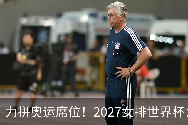 力拼奥运席位！2027女排世界杯：中国与荷兰瑞士瑞典同组