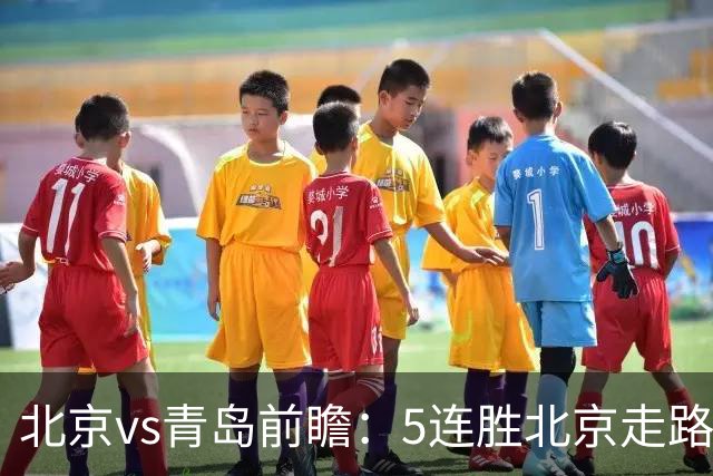 北京vs青岛前瞻：5连胜北京走路带风，刘维伟想爆冷难上加难