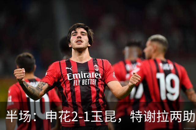 半场：申花2-1玉昆，特谢拉两助攻，克莱伯破门