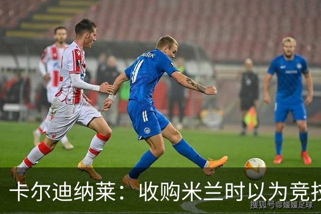 卡尔迪纳莱：收购米兰时以为竞技层面已经完善，便专心搞球场