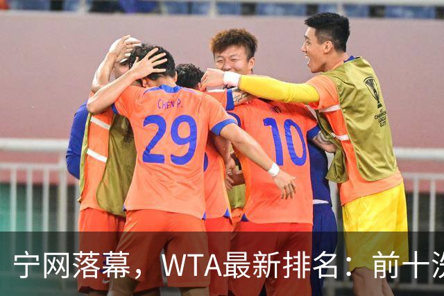 宁网落幕，WTA最新排名：前十洗牌！孙心然+施晗飙升，郑钦文利好