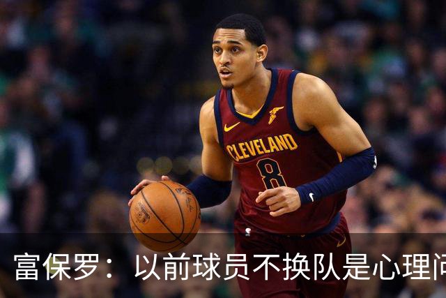 富保罗：以前球员不换队是心理问题 詹姆斯离队引发了多米诺效应