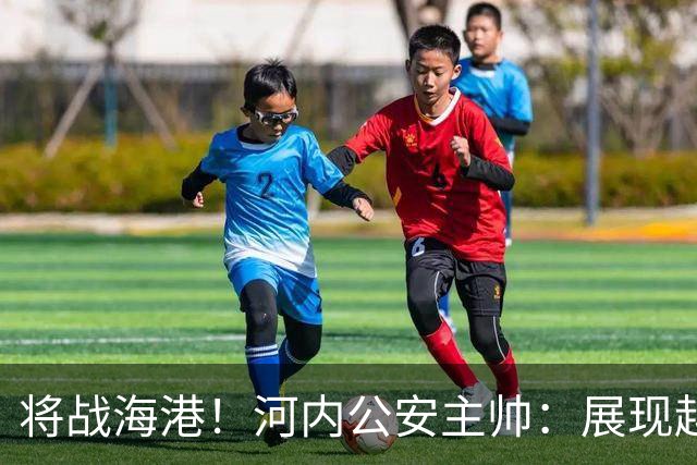 将战海港！河内公安主帅：展现越南足球风采，力争拿到亚冠首分