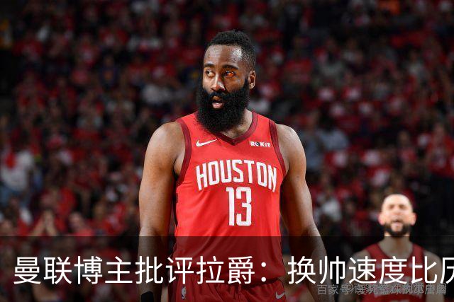 曼联博主批评拉爵：换帅速度比历任老板都快，环境更加糟糕