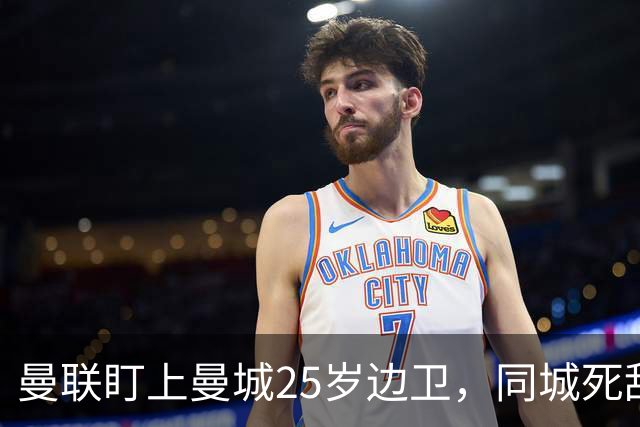曼联盯上曼城25岁边卫，同城死敌谈判恐再卡壳