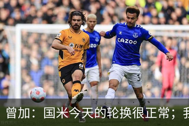 曾加：国米今天的轮换很正常；我不喜欢国米的新球衣