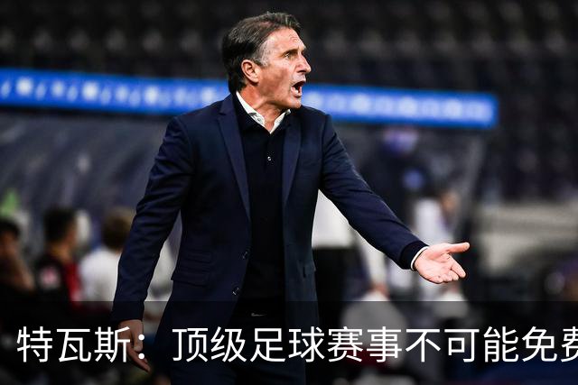 特瓦斯：顶级足球赛事不可能免费向观众开发，球队要付工资