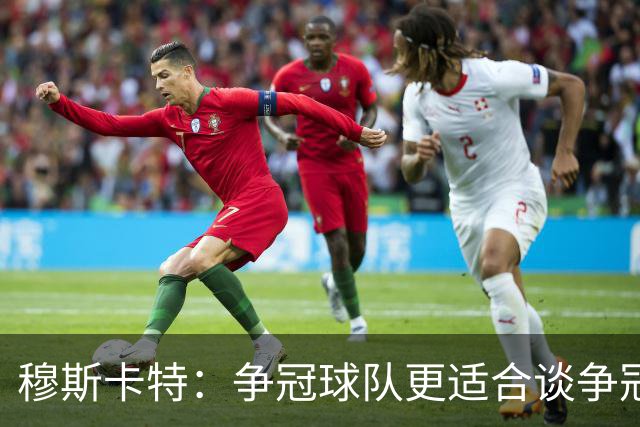 穆斯卡特：争冠球队更适合谈争冠，我更愿意谈我们自己