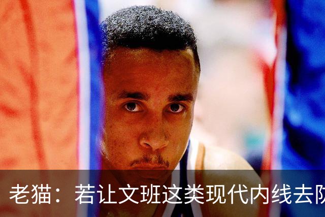 老猫：若让文班这类现代内线去防守传统内线奥尼尔等人 会被打爆