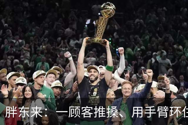 胖东来：一顾客推搡、用手臂环住员工脖颈，门店报警，顾客被罚款，公司已起诉追责