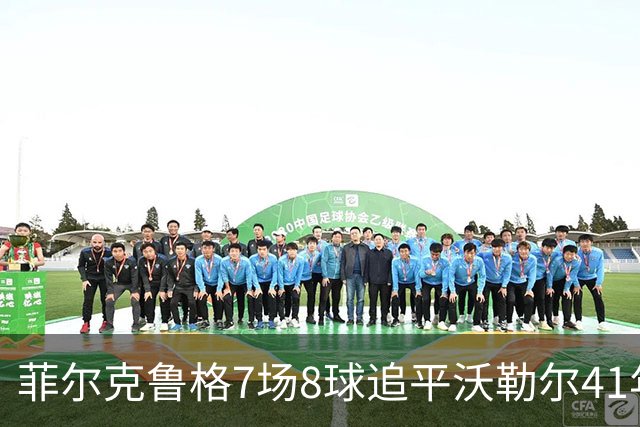 菲尔克鲁格7场8球追平沃勒尔41年纪录