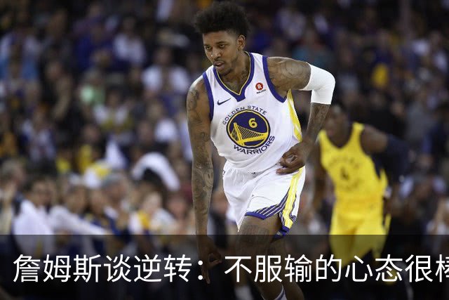 詹姆斯谈逆转：不服输的心态很棒 但不能总指望落后翻盘