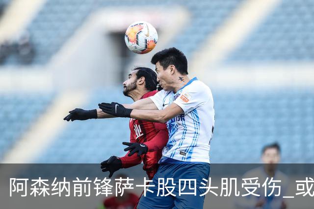 阿森纳前锋萨卡股四头肌受伤 或将缺阵至少六周