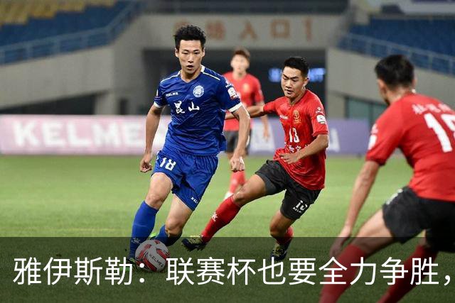 雅伊斯勒：联赛杯也要全力争胜，会尽可能派出最强阵容