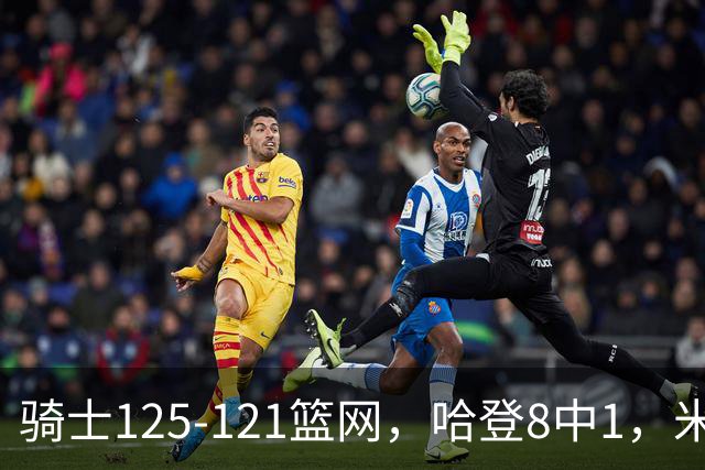 骑士125-121篮网，哈登8中1，米切尔22+5，小波特28分
