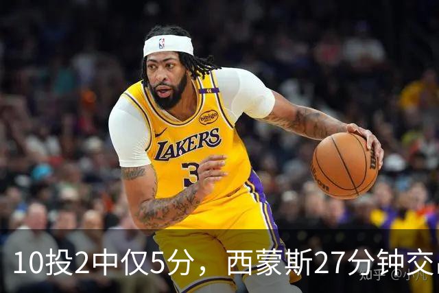 10投2中仅5分，西蒙斯27分钟交出5次犯规